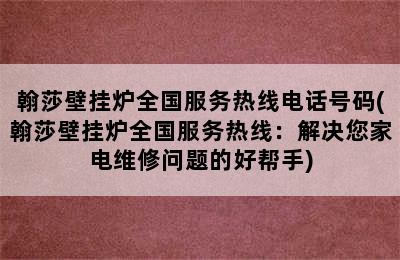 翰莎壁挂炉全国服务热线电话号码(翰莎壁挂炉全国服务热线：解决您家电维修问题的好帮手)