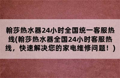 翰莎热水器24小时全国统一客服热线(翰莎热水器全国24小时客服热线，快速解决您的家电维修问题！)