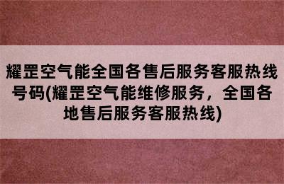 耀罡空气能全国各售后服务客服热线号码(耀罡空气能维修服务，全国各地售后服务客服热线)