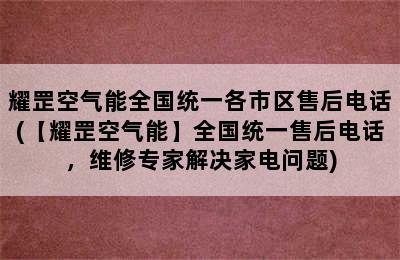 耀罡空气能全国统一各市区售后电话(【耀罡空气能】全国统一售后电话，维修专家解决家电问题)