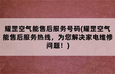 耀罡空气能售后服务号码(耀罡空气能售后服务热线，为您解决家电维修问题！)