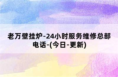 老万壁挂炉-24小时服务维修总部电话-(今日-更新)