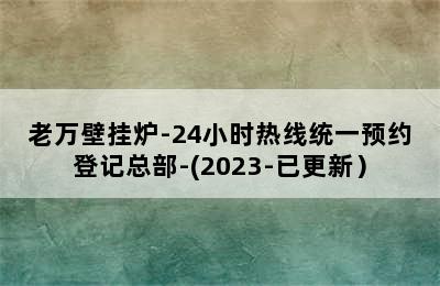 老万壁挂炉-24小时热线统一预约登记总部-(2023-已更新）