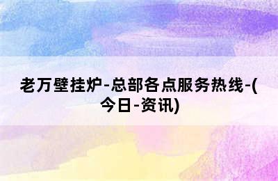 老万壁挂炉-总部各点服务热线-(今日-资讯)