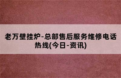 老万壁挂炉-总部售后服务维修电话热线(今日-资讯)