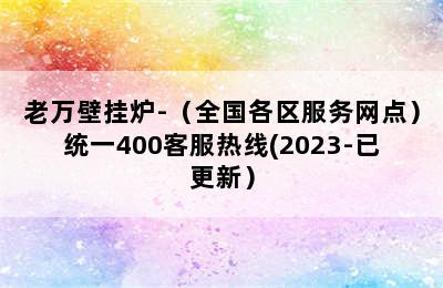 老万壁挂炉-（全国各区服务网点）统一400客服热线(2023-已更新）