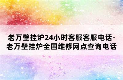 老万壁挂炉24小时客服客服电话-老万壁挂炉全国维修网点查询电话