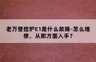 老万壁挂炉E1是什么故障-怎么维修，从那方面入手？