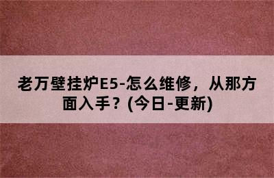 老万壁挂炉E5-怎么维修，从那方面入手？(今日-更新)