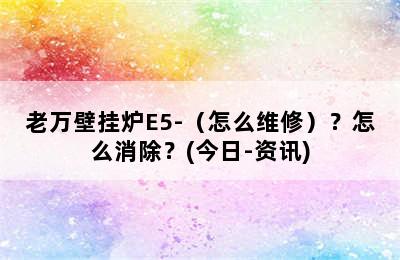 老万壁挂炉E5-（怎么维修）？怎么消除？(今日-资讯)