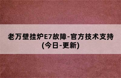 老万壁挂炉E7故障-官方技术支持(今日-更新)