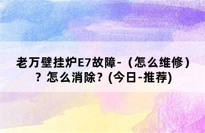 老万壁挂炉E7故障-（怎么维修）？怎么消除？(今日-推荐)