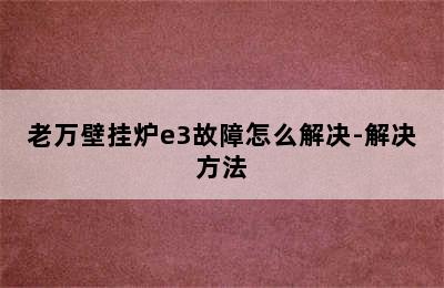 老万壁挂炉e3故障怎么解决-解决方法