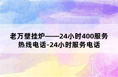 老万壁挂炉——24小时400服务热线电话-24小时服务电话