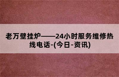 老万壁挂炉——24小时服务维修热线电话-(今日-资讯)