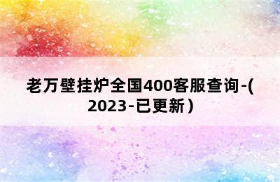 老万壁挂炉全国400客服查询-(2023-已更新）