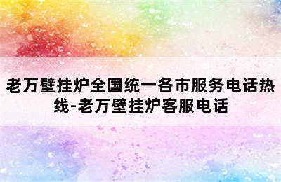 老万壁挂炉全国统一各市服务电话热线-老万壁挂炉客服电话