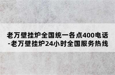 老万壁挂炉全国统一各点400电话-老万壁挂炉24小时全国服务热线