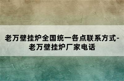 老万壁挂炉全国统一各点联系方式-老万壁挂炉厂家电话