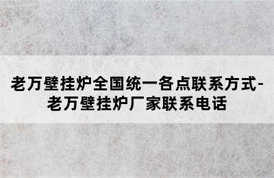 老万壁挂炉全国统一各点联系方式-老万壁挂炉厂家联系电话