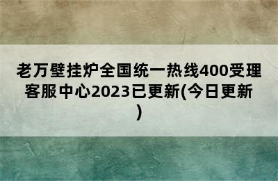 老万壁挂炉全国统一热线400受理客服中心2023已更新(今日更新)