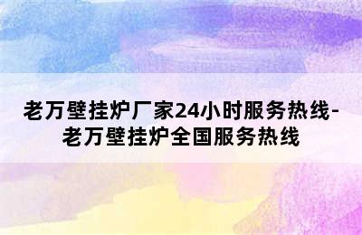 老万壁挂炉厂家24小时服务热线-老万壁挂炉全国服务热线