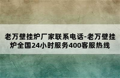 老万壁挂炉厂家联系电话-老万壁挂炉全国24小时服务400客服热线