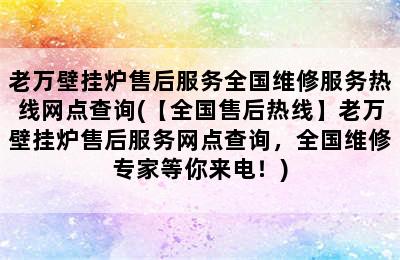 老万壁挂炉售后服务全国维修服务热线网点查询(【全国售后热线】老万壁挂炉售后服务网点查询，全国维修专家等你来电！)