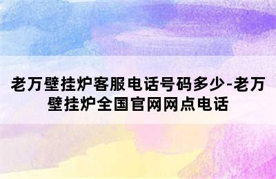 老万壁挂炉客服电话号码多少-老万壁挂炉全国官网网点电话