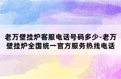 老万壁挂炉客服电话号码多少-老万壁挂炉全国统一官方服务热线电话