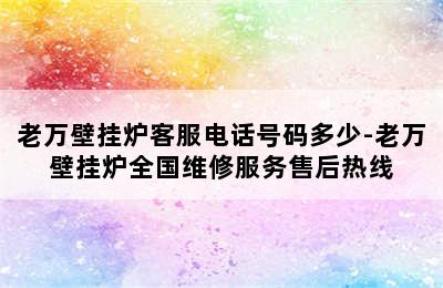 老万壁挂炉客服电话号码多少-老万壁挂炉全国维修服务售后热线