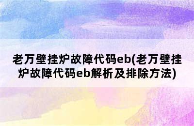 老万壁挂炉故障代码eb(老万壁挂炉故障代码eb解析及排除方法)