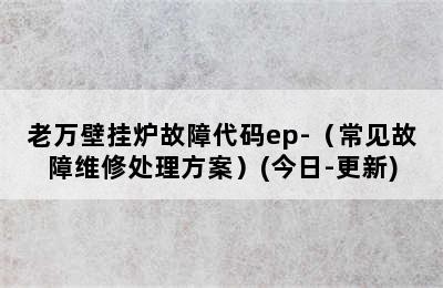 老万壁挂炉故障代码ep-（常见故障维修处理方案）(今日-更新)