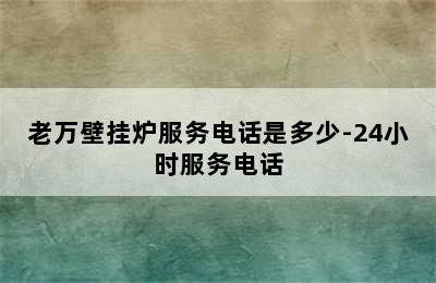 老万壁挂炉服务电话是多少-24小时服务电话