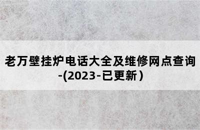 老万壁挂炉电话大全及维修网点查询-(2023-已更新）