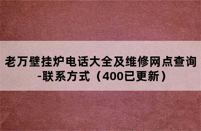 老万壁挂炉电话大全及维修网点查询-联系方式（400已更新）