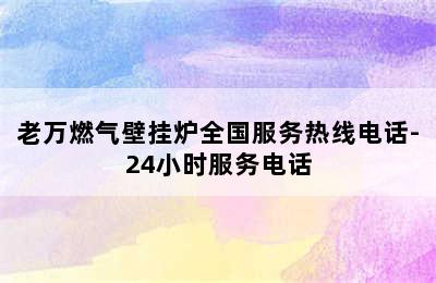 老万燃气壁挂炉全国服务热线电话-24小时服务电话