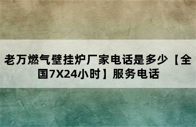 老万燃气壁挂炉厂家电话是多少【全国7X24小时】服务电话