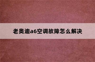 老奥迪a6空调故障怎么解决