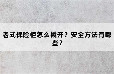 老式保险柜怎么撬开？安全方法有哪些？