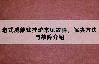 老式威能壁挂炉常见故障，解决方法与故障介绍