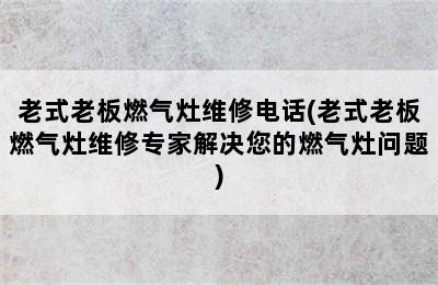 老式老板燃气灶维修电话(老式老板燃气灶维修专家解决您的燃气灶问题)