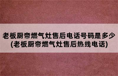 老板厨帝燃气灶售后电话号码是多少(老板厨帝燃气灶售后热线电话)