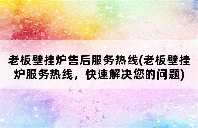 老板壁挂炉售后服务热线(老板壁挂炉服务热线，快速解决您的问题)