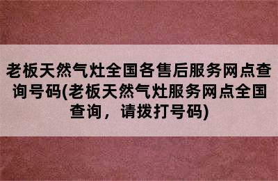 老板天然气灶全国各售后服务网点查询号码(老板天然气灶服务网点全国查询，请拨打号码)