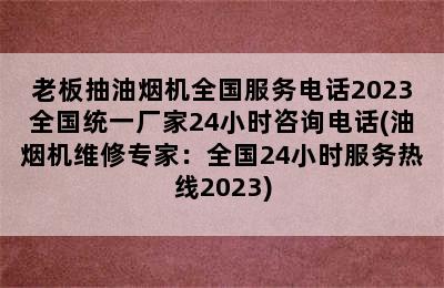 老板抽油烟机全国服务电话2023全国统一厂家24小时咨询电话(油烟机维修专家：全国24小时服务热线2023)