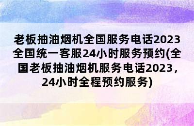 老板抽油烟机全国服务电话2023全国统一客服24小时服务预约(全国老板抽油烟机服务电话2023，24小时全程预约服务)