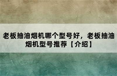 老板抽油烟机哪个型号好，老板抽油烟机型号推荐【介绍】