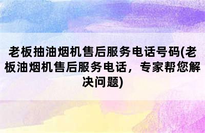 老板抽油烟机售后服务电话号码(老板油烟机售后服务电话，专家帮您解决问题)