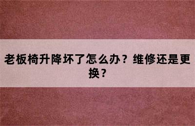 老板椅升降坏了怎么办？维修还是更换？